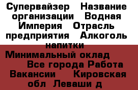 Супервайзер › Название организации ­ Водная Империя › Отрасль предприятия ­ Алкоголь, напитки › Минимальный оклад ­ 25 000 - Все города Работа » Вакансии   . Кировская обл.,Леваши д.